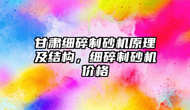 甘肅細碎制砂機原理及結構，細碎制砂機價格