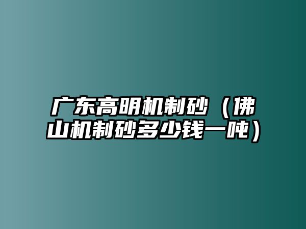 廣東高明機(jī)制砂（佛山機(jī)制砂多少錢一噸）