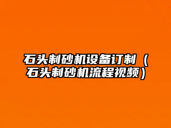 石頭制砂機設備訂制（石頭制砂機流程視頻）