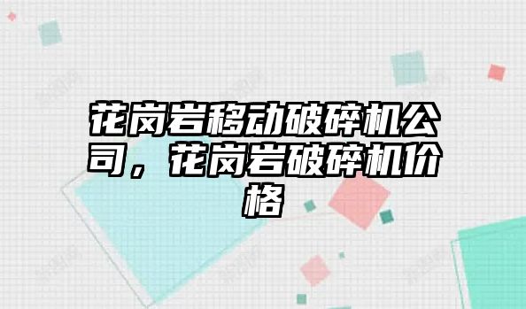 花崗巖移動破碎機公司，花崗巖破碎機價格