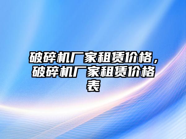 破碎機廠家租賃價格，破碎機廠家租賃價格表