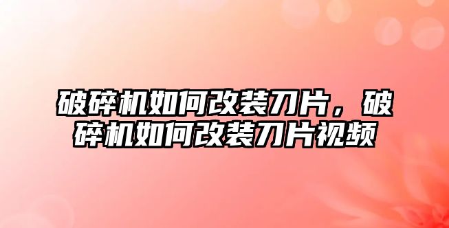 破碎機如何改裝刀片，破碎機如何改裝刀片視頻