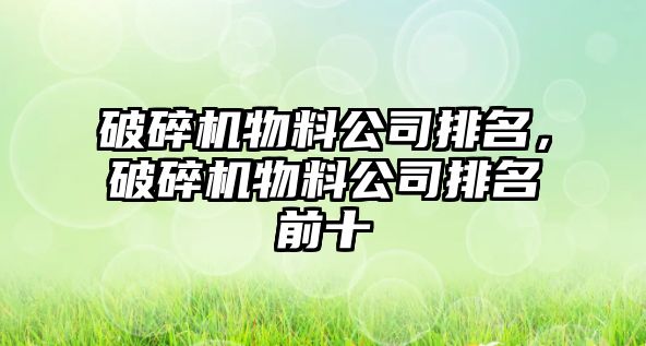 破碎機物料公司排名，破碎機物料公司排名前十