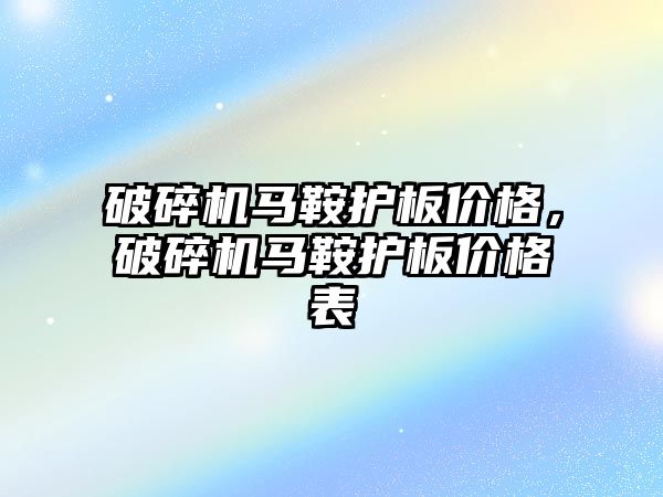 破碎機馬鞍護板價格，破碎機馬鞍護板價格表