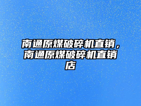 南通原煤破碎機直銷，南通原煤破碎機直銷店