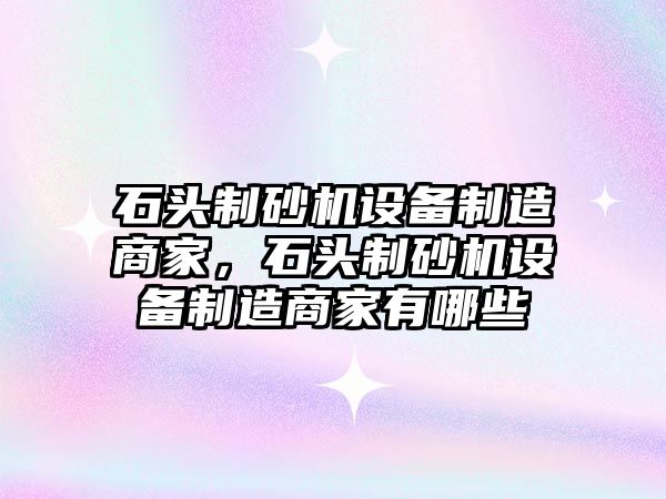 石頭制砂機設備制造商家，石頭制砂機設備制造商家有哪些