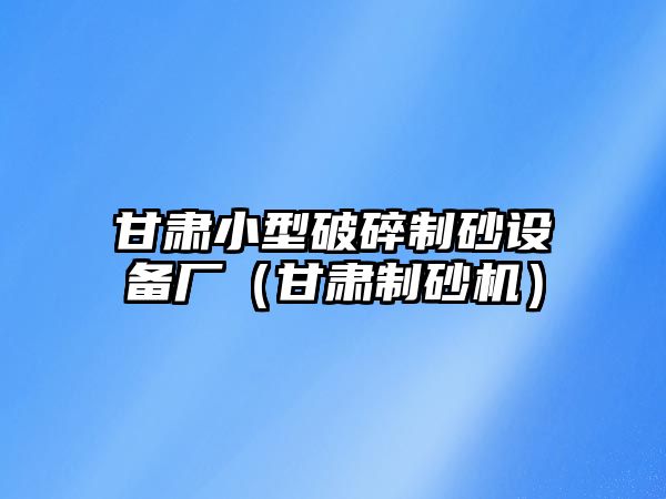 甘肅小型破碎制砂設備廠（甘肅制砂機）