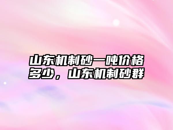 山東機制砂一噸價格多少，山東機制砂群