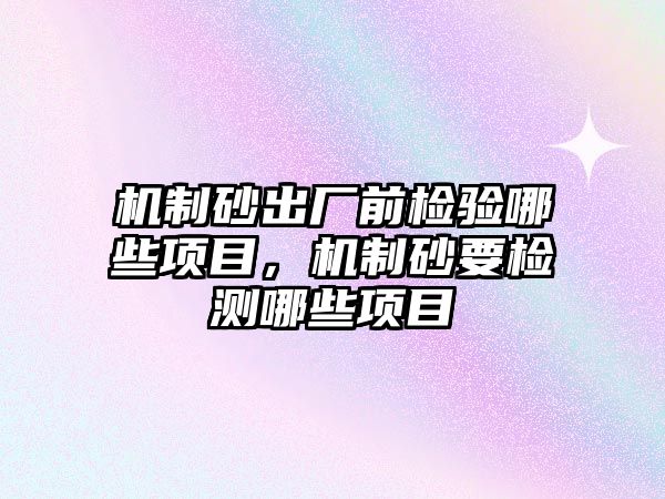 機制砂出廠前檢驗哪些項目，機制砂要檢測哪些項目