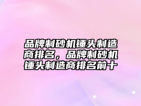 品牌制砂機錘頭制造商排名，品牌制砂機錘頭制造商排名前十