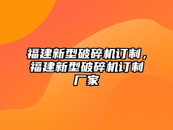 福建新型破碎機訂制，福建新型破碎機訂制廠家