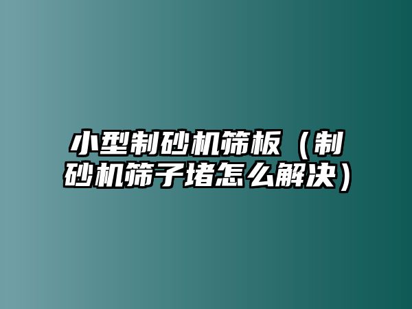 小型制砂機篩板（制砂機篩子堵怎么解決）