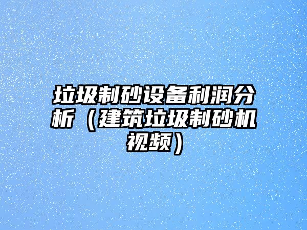 垃圾制砂設備利潤分析（建筑垃圾制砂機視頻）