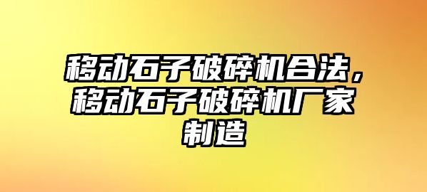 移動石子破碎機合法，移動石子破碎機廠家制造