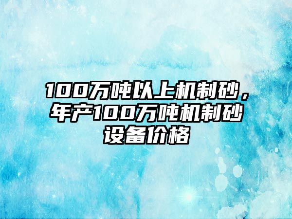 100萬噸以上機制砂，年產100萬噸機制砂設備價格