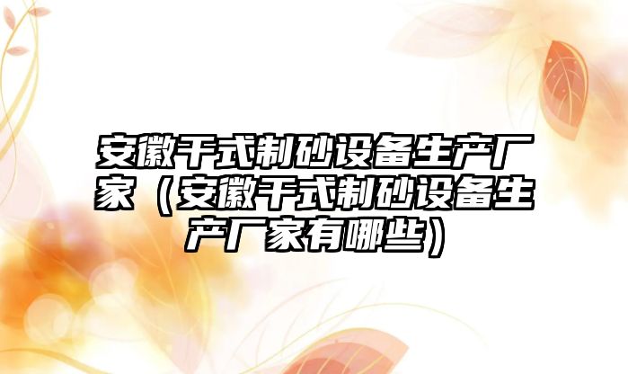 安徽干式制砂設備生產廠家（安徽干式制砂設備生產廠家有哪些）