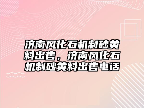 濟南風化石機制砂黃料出售，濟南風化石機制砂黃料出售電話