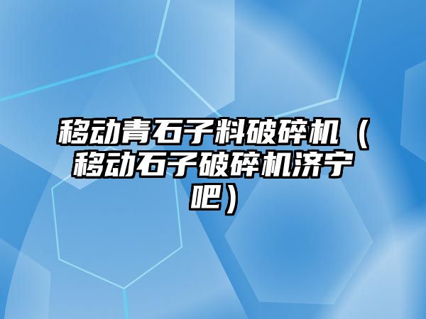 移動青石子料破碎機（移動石子破碎機濟寧吧）