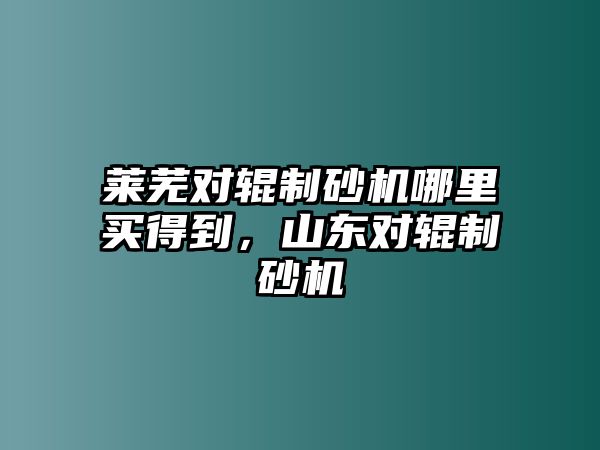 萊蕪對輥制砂機哪里買得到，山東對輥制砂機