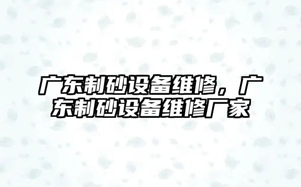 廣東制砂設備維修，廣東制砂設備維修廠家