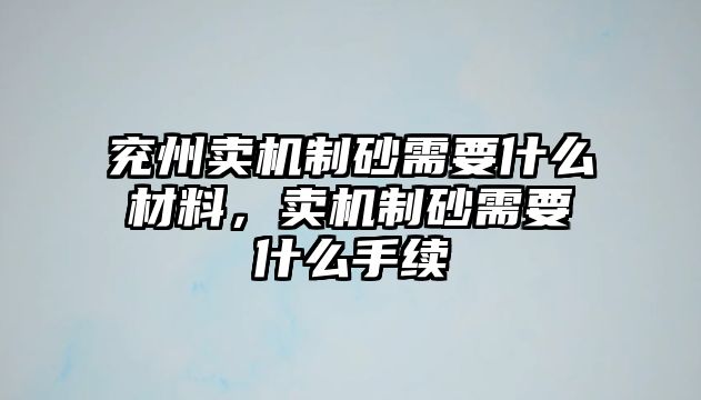 兗州賣機制砂需要什么材料，賣機制砂需要什么手續