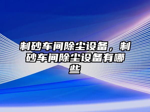 制砂車間除塵設(shè)備，制砂車間除塵設(shè)備有哪些