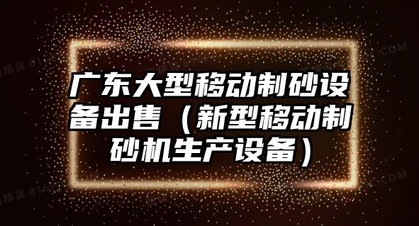 廣東大型移動制砂設備出售（新型移動制砂機生產設備）