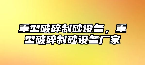 重型破碎制砂設備，重型破碎制砂設備廠家