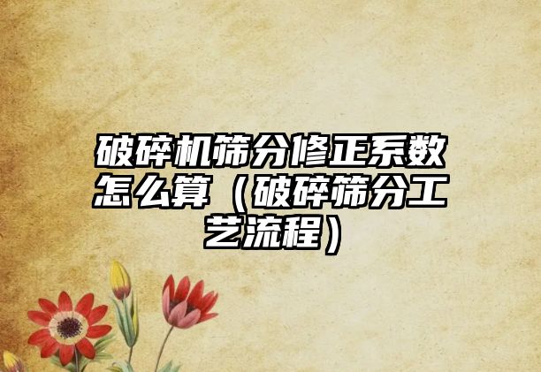 破碎機篩分修正系數怎么算（破碎篩分工藝流程）