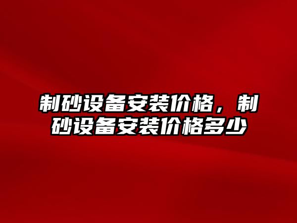 制砂設備安裝價格，制砂設備安裝價格多少