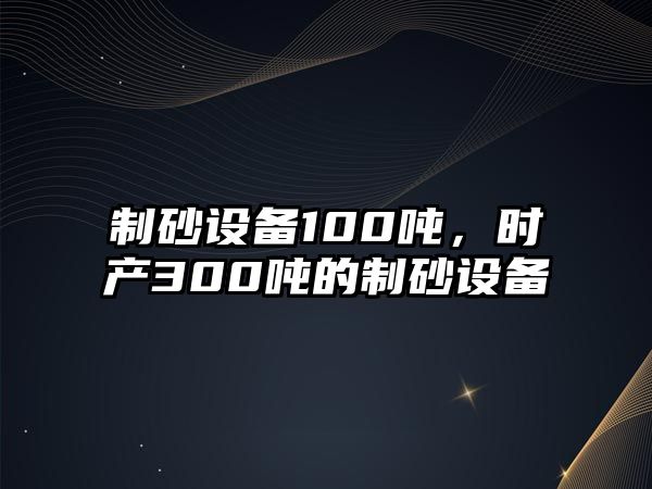 制砂設(shè)備100噸，時(shí)產(chǎn)300噸的制砂設(shè)備