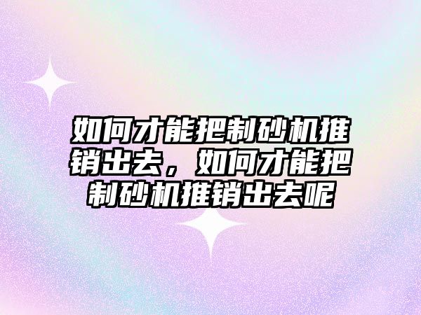 如何才能把制砂機推銷出去，如何才能把制砂機推銷出去呢