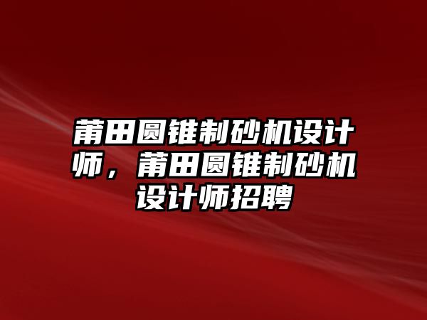 莆田圓錐制砂機設計師，莆田圓錐制砂機設計師招聘