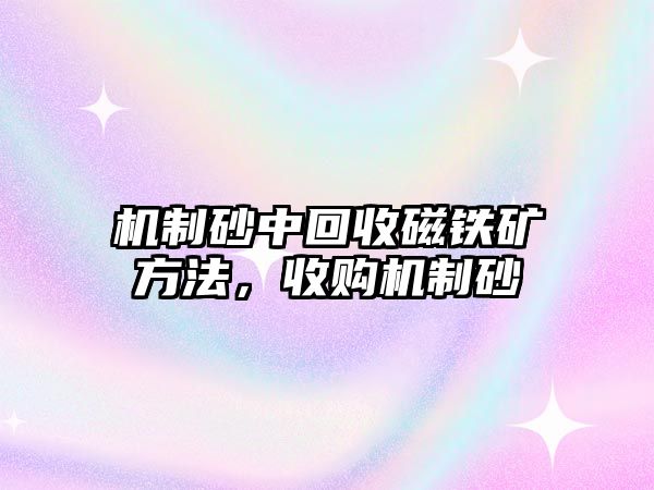 機(jī)制砂中回收磁鐵礦方法，收購(gòu)機(jī)制砂