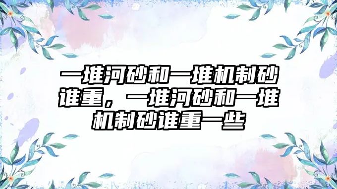 一堆河砂和一堆機制砂誰重，一堆河砂和一堆機制砂誰重一些