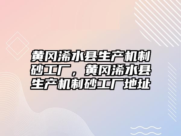 黃岡浠水縣生產機制砂工廠，黃岡浠水縣生產機制砂工廠地址