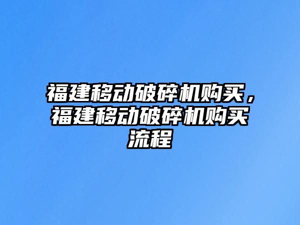 福建移動破碎機購買，福建移動破碎機購買流程