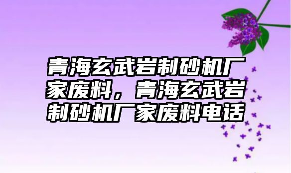 青海玄武巖制砂機(jī)廠家廢料，青海玄武巖制砂機(jī)廠家廢料電話