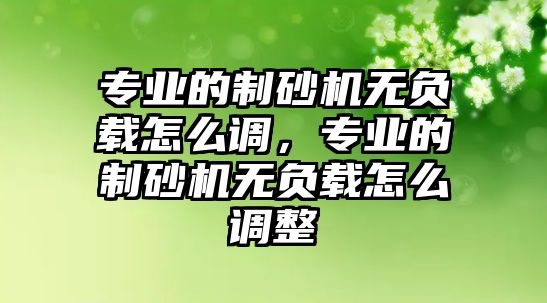 專業的制砂機無負載怎么調，專業的制砂機無負載怎么調整