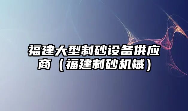 福建大型制砂設備供應商（福建制砂機械）