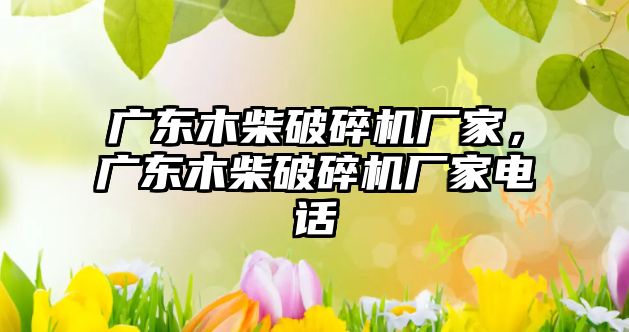 廣東木柴破碎機廠家，廣東木柴破碎機廠家電話