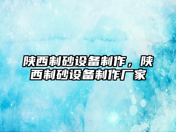 陜西制砂設(shè)備制作，陜西制砂設(shè)備制作廠家