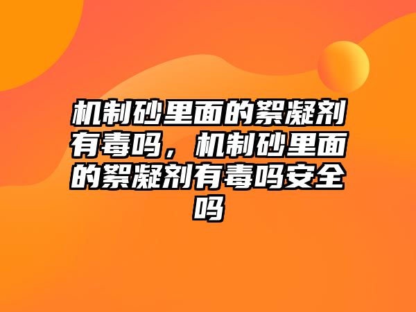 機制砂里面的絮凝劑有毒嗎，機制砂里面的絮凝劑有毒嗎安全嗎