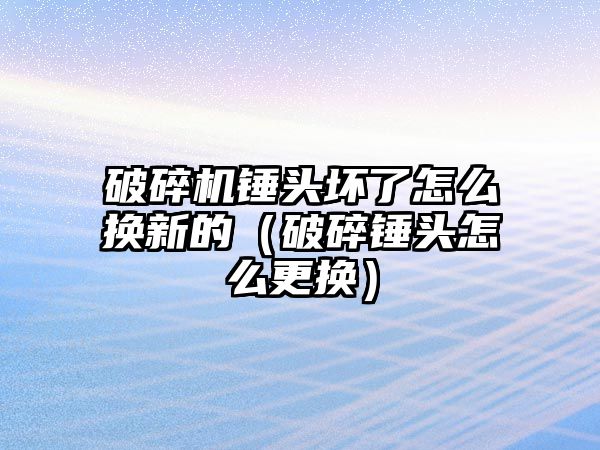 破碎機錘頭壞了怎么換新的（破碎錘頭怎么更換）