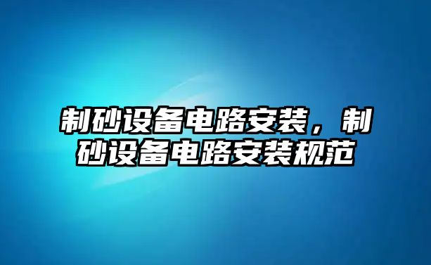 制砂設備電路安裝，制砂設備電路安裝規范