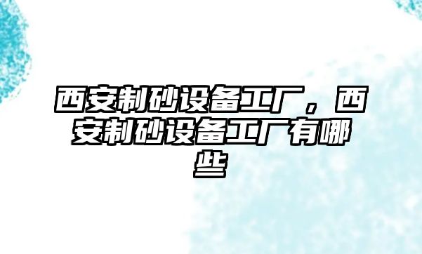 西安制砂設備工廠，西安制砂設備工廠有哪些