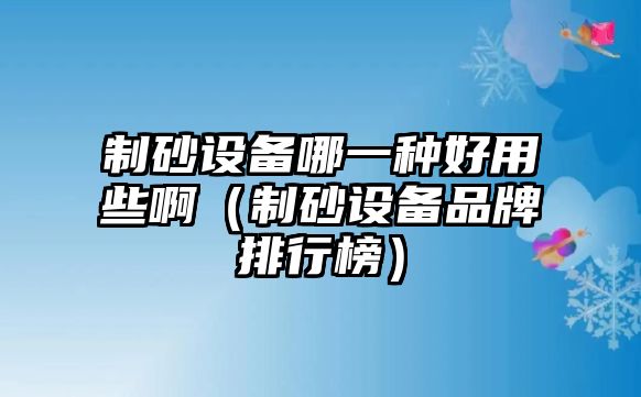 制砂設備哪一種好用些啊（制砂設備品牌排行榜）