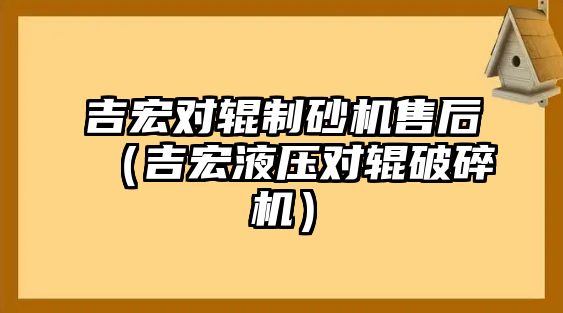 吉宏對輥制砂機售后（吉宏液壓對輥破碎機）