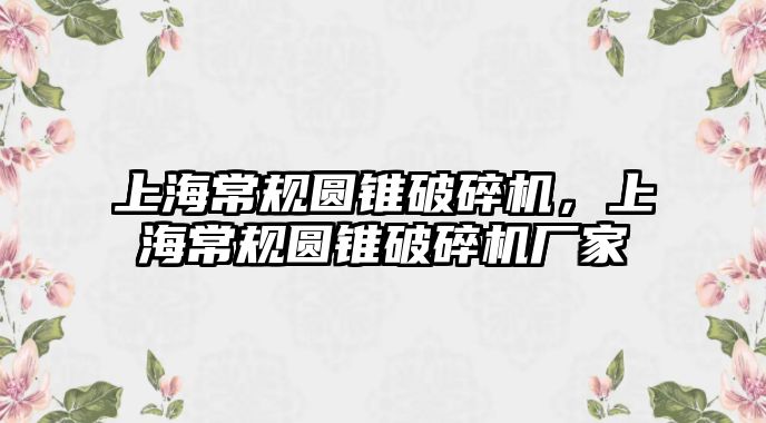 上海常規(guī)圓錐破碎機(jī)，上海常規(guī)圓錐破碎機(jī)廠家