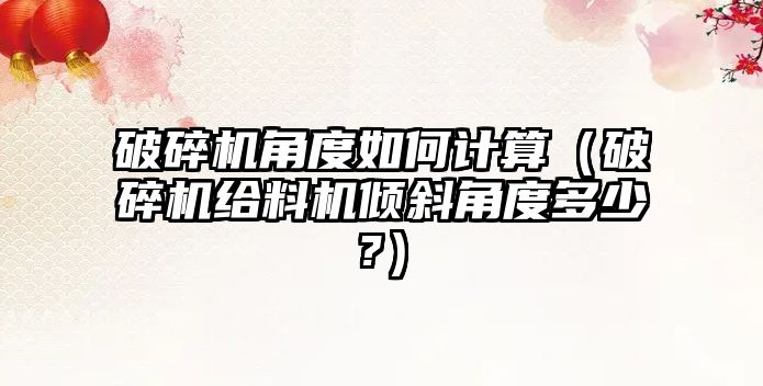 破碎機角度如何計算（破碎機給料機傾斜角度多少?）